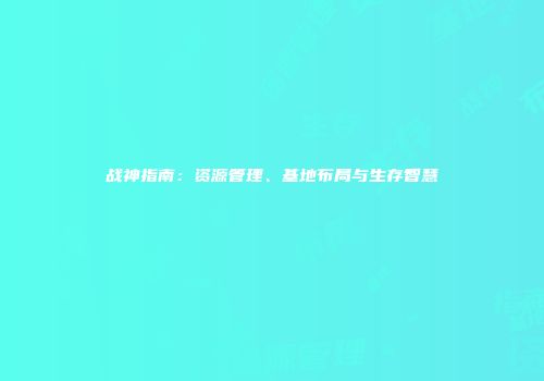 战神指南：资源管理、基地布局与生存智慧