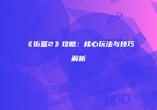 《街篮2》攻略：核心玩法与技巧解析