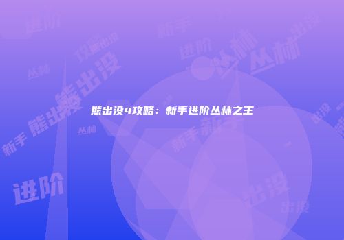 熊出没4攻略：新手进阶丛林之王