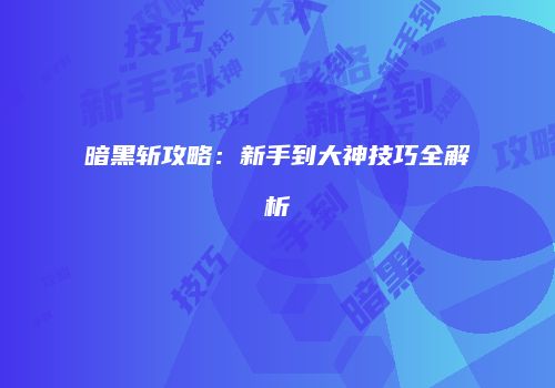暗黑斩攻略：新手到大神技巧全解析