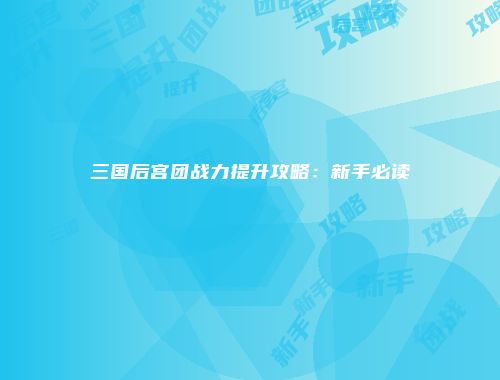 三国后宫团战力提升攻略：新手必读
