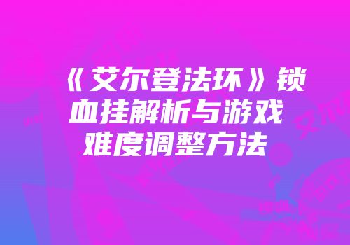 《艾尔登法环》锁血挂解析与游戏难度调整方法