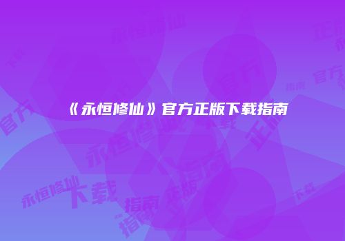 《永恒修仙》官方正版下载指南