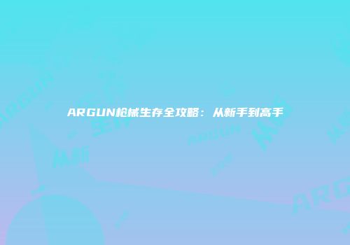 ARGUN枪械生存全攻略：从新手到高手