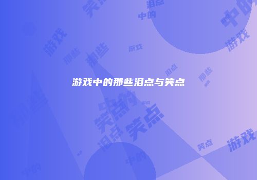 游戏中的那些泪点与笑点