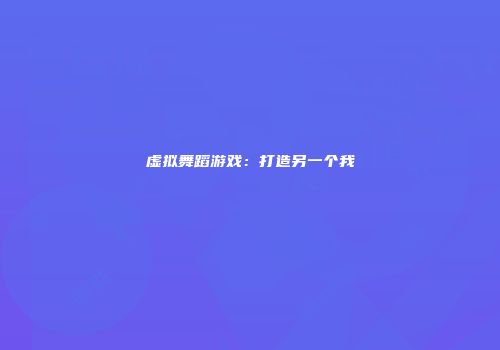 虚拟舞蹈游戏:打造另一个我