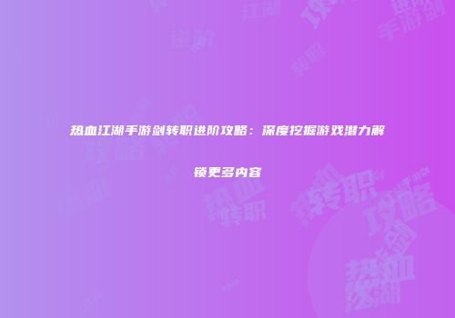 热血江湖手游剑转职进阶攻略：深度挖掘游戏潜力解锁更多内容