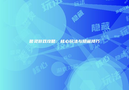 誓灵游戏攻略：核心玩法与隐藏技巧