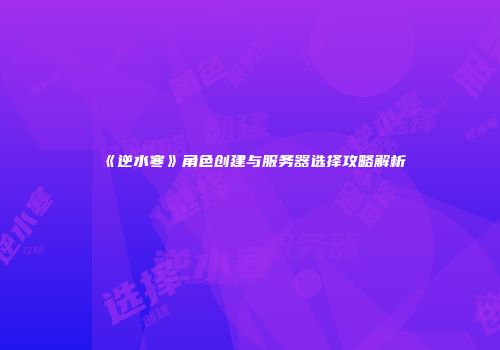 《逆水寒》角色创建与服务器选择攻略解析