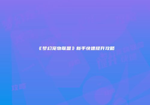 《梦幻宠物联盟》新手快速提升攻略