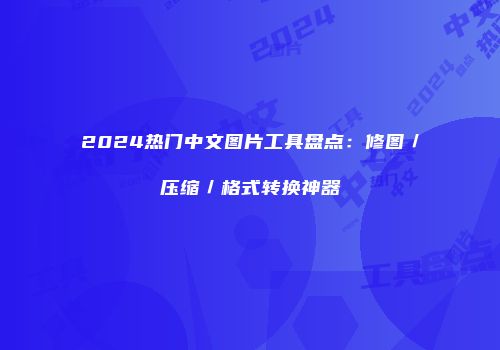 2024热门中文图片工具盘点：修图／压缩／格式转换神器