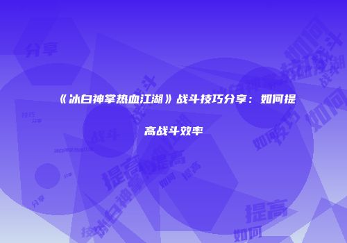 《冰白神掌热血江湖》战斗技巧分享：如何提高战斗效率