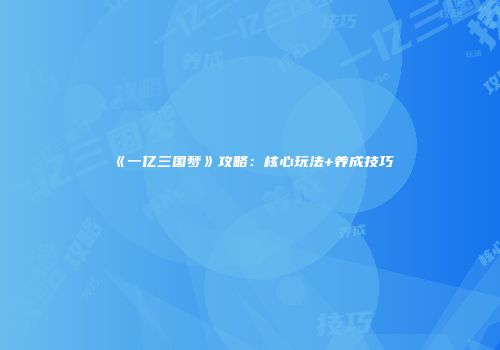 《一亿三国梦》攻略:核心玩法+养成技巧