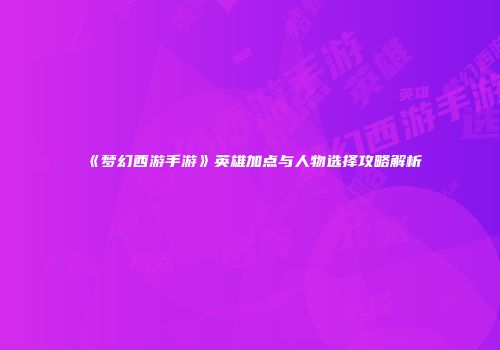 《梦幻西游手游》英雄加点与人物选择攻略解析