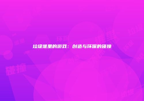 垃圾堆里的游戏：创造与环保的碰撞