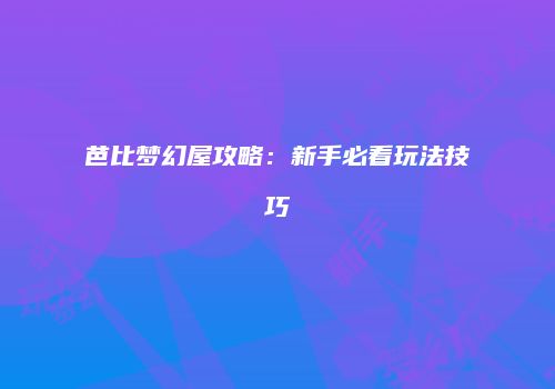 芭比梦幻屋攻略：新手必看玩法技巧