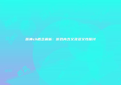 原神ch概念解析：游戏内含义及多义性探讨