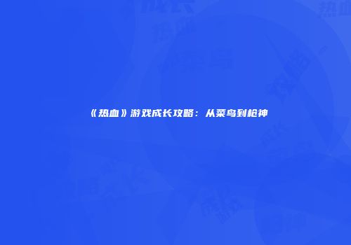 《热血》游戏成长攻略:从菜鸟到枪神