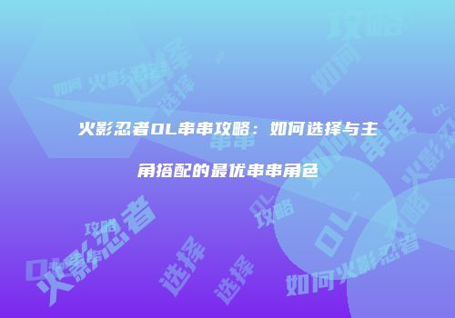 火影忍者OL串串攻略:如何选择与主角搭配的最优串串角色