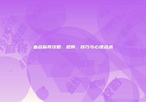 血战麻将攻略：规则、技巧与心理战术