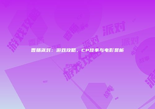 香肠派对：游戏攻略、CP故事与电影赏析