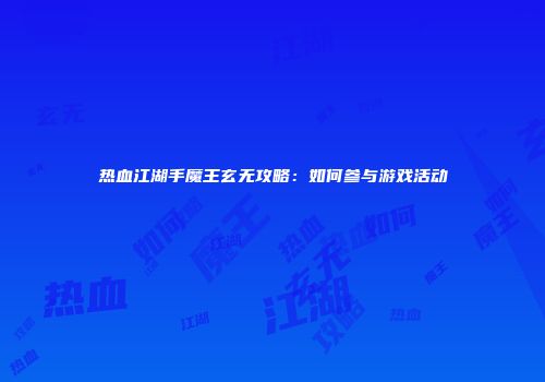 热血江湖手魔王玄无攻略：如何参与游戏活动
