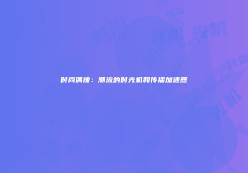 时尚偶像：潮流的时光机和传播加速器