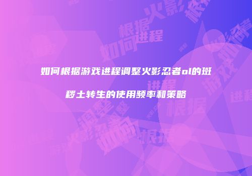 如何根据游戏进程调整火影忍者ol的斑秽土转生的使用频率和策略