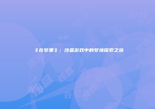 《在梦里》：沙盒游戏中的梦境探索之旅