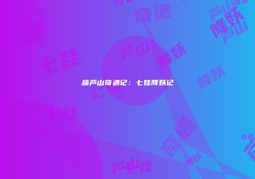 葫芦山奇遇记：七娃降妖记