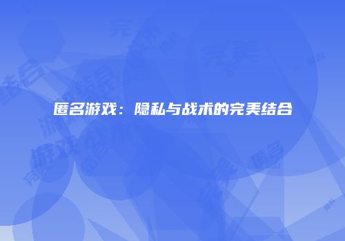 匿名游戏：隐私与战术的完美结合