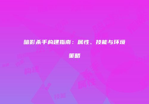暗影杀手构建指南：属性、技能与环境策略