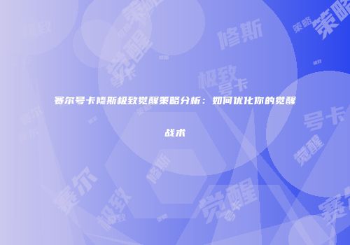 赛尔号卡修斯极致觉醒策略分析:如何优化你的觉醒战术