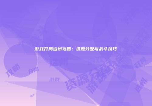 游戏开局选州攻略：资源分配与战斗技巧