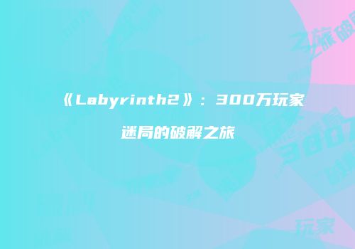 《Labyrinth2》：300万玩家迷局的破解之旅