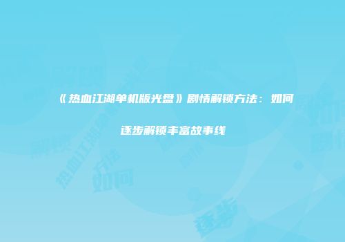 《热血江湖单机版光盘》剧情解锁方法：如何逐步解锁丰富故事线