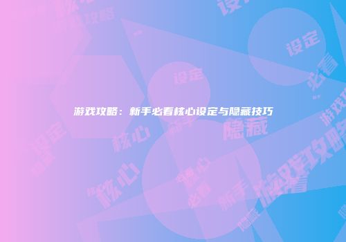 游戏攻略：新手必看核心设定与隐藏技巧