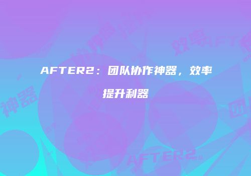 AFTER2:团队协作神器,效率提升利器
