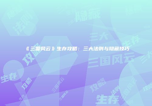 《三国风云》生存攻略：三大法则与隐藏技巧
