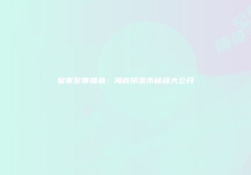 皇家至尊捕鱼：海底捞金币秘籍大公开