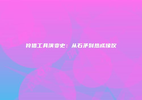 狩猎工具演变史：从石矛到热成像仪