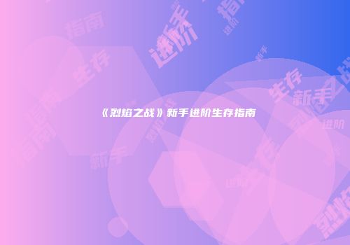 《烈焰之战》新手进阶生存指南
