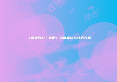 《萌宠西游》攻略：深度解析与技巧分享
