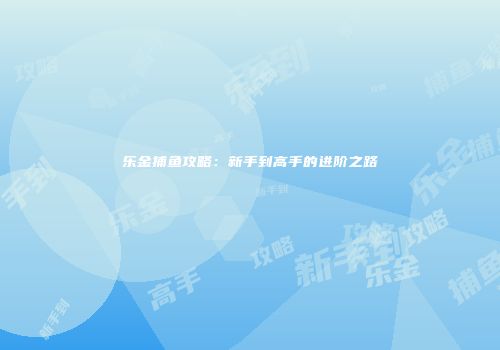 乐金捕鱼攻略：新手到高手的进阶之路