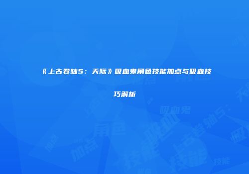 《上古卷轴5：天际》吸血鬼角色技能加点与吸血技巧解析