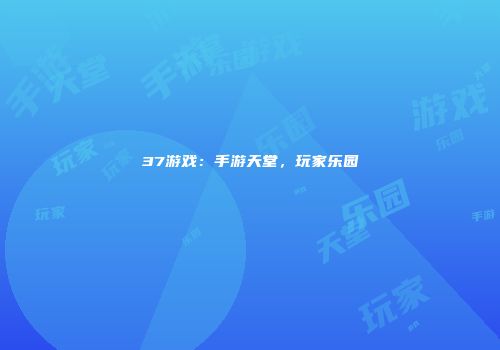 37游戏：手游天堂，玩家乐园