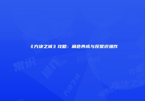 《方块之城》攻略：角色养成与反常识操作