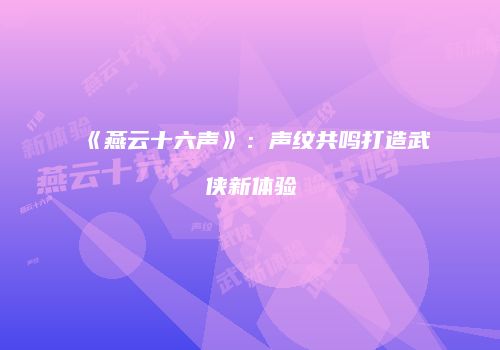 《燕云十六声》：声纹共鸣打造武侠新体验