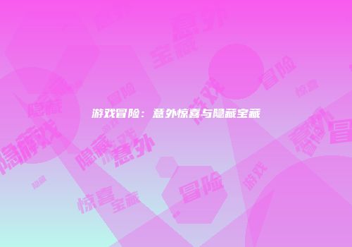 游戏冒险：意外惊喜与隐藏宝藏