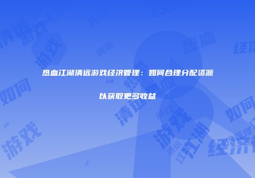 热血江湖清远游戏经济管理:如何合理分配资源以获取更多收益